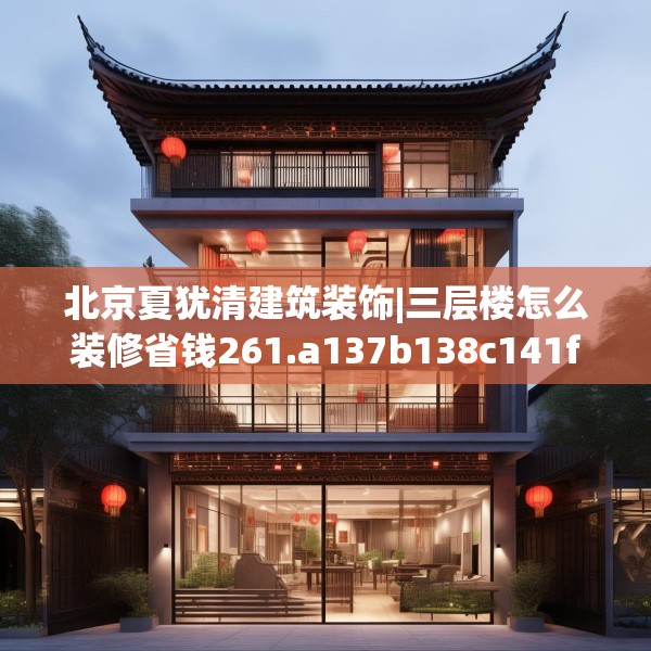 北京夏犹清建筑装饰|三层楼怎么装修省钱261.a137b138c141fgy.148fghfd