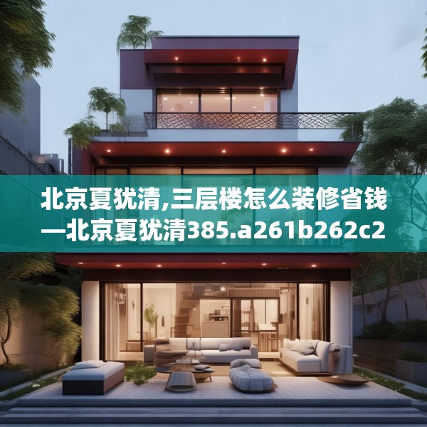 北京夏犹清,三层楼怎么装修省钱—北京夏犹清385.a261b262c265fgy.272fdsfds