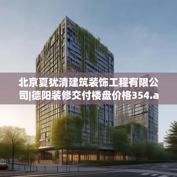 北京夏犹清建筑装饰工程有限公司|德阳装修交付楼盘价格354.a230b231c234fgy.241lkjl