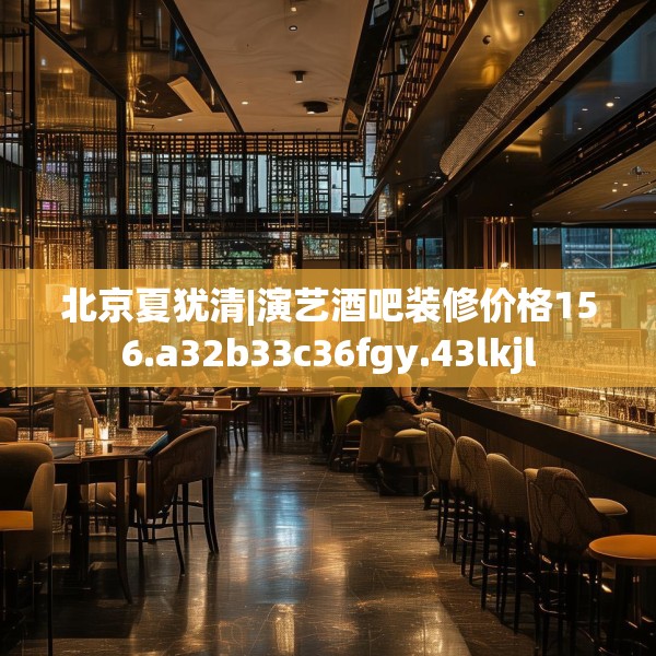 北京夏犹清|演艺酒吧装修价格156.a32b33c36fgy.43lkjl