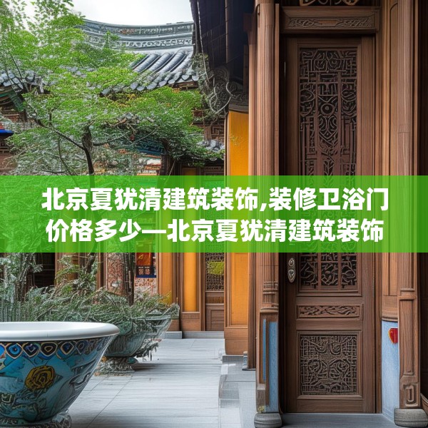 北京夏犹清建筑装饰,装修卫浴门价格多少—北京夏犹清建筑装饰618.a494b495c498fgy.505dsfds