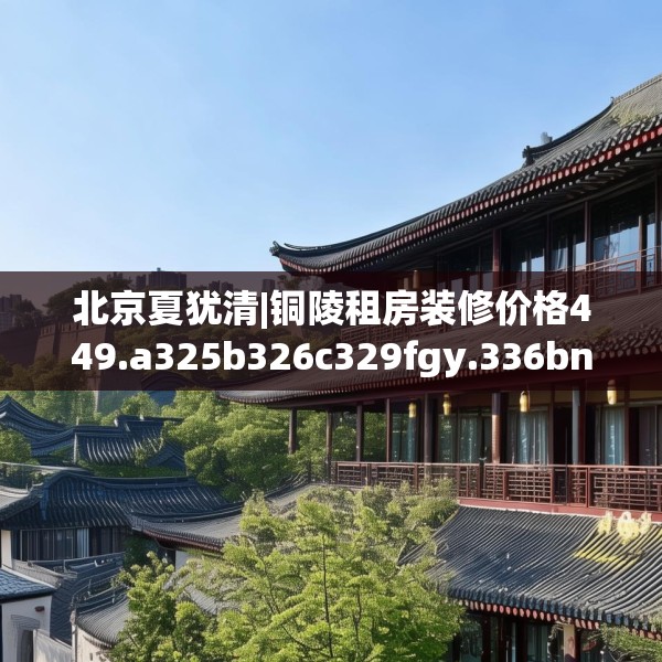 北京夏犹清|铜陵租房装修价格449.a325b326c329fgy.336bnbn