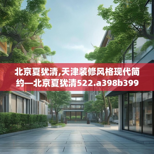 北京夏犹清,天津装修风格现代简约—北京夏犹清522.a398b399c402fgy.409nbn