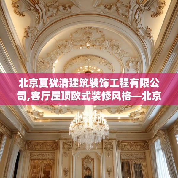 北京夏犹清建筑装饰工程有限公司,客厅屋顶欧式装修风格—北京夏犹清建筑装饰工程有限公司185.a61b62c65fgy.72fds
