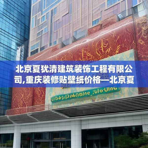 北京夏犹清建筑装饰工程有限公司,重庆装修贴壁纸价格—北京夏犹清建筑装饰工程有限公司276.a152b153c156fgy.163dsfds