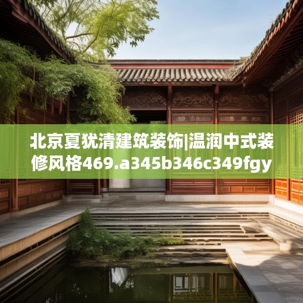 北京夏犹清建筑装饰|温润中式装修风格469.a345b346c349fgy.356jhhj