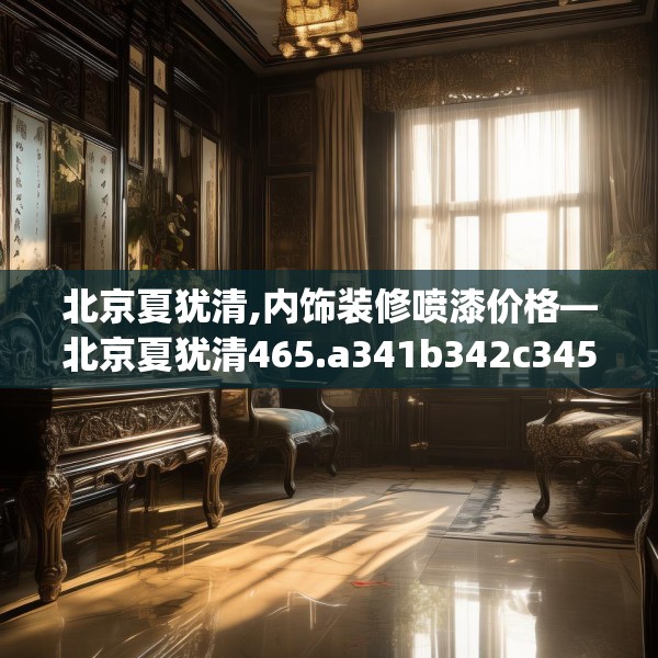 北京夏犹清,内饰装修喷漆价格—北京夏犹清465.a341b342c345fgy.352fhsg