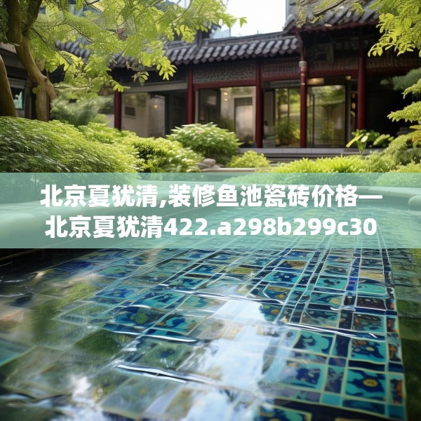 北京夏犹清,装修鱼池瓷砖价格—北京夏犹清422.a298b299c302fgy.309wew