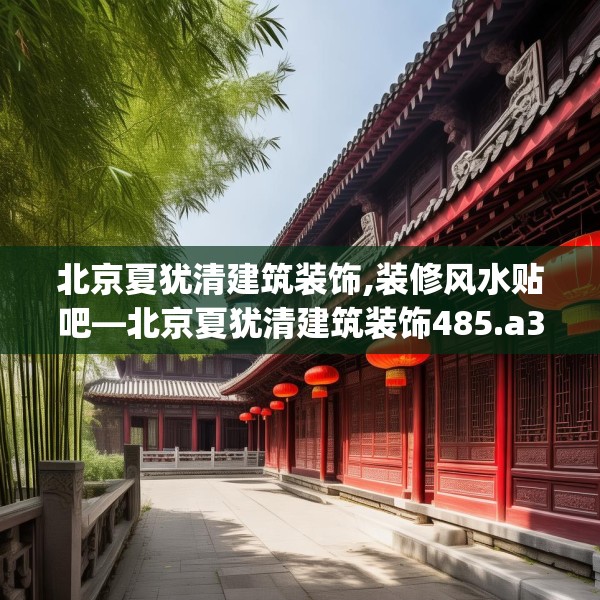 北京夏犹清建筑装饰,装修风水贴吧—北京夏犹清建筑装饰485.a361b362c365fgy.372bnbn