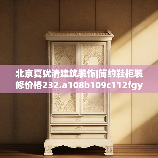 北京夏犹清建筑装饰|简约鞋柜装修价格232.a108b109c112fgy.119dewqe