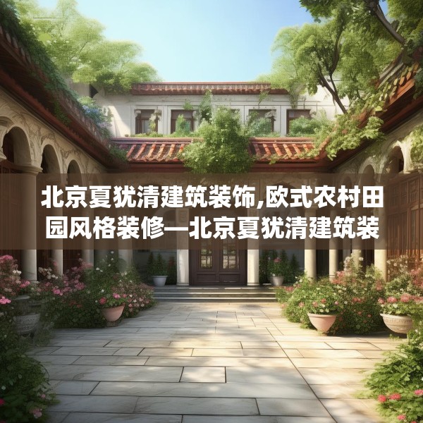 北京夏犹清建筑装饰,欧式农村田园风格装修—北京夏犹清建筑装饰389.a265b266c269fgy.276cvcx