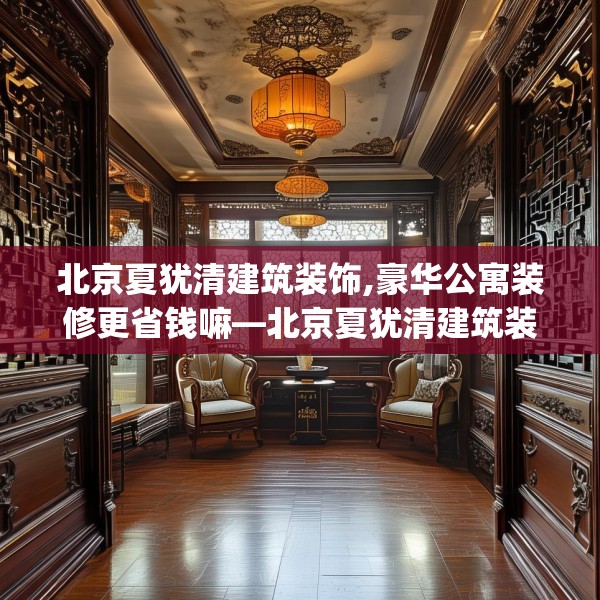 北京夏犹清建筑装饰,豪华公寓装修更省钱嘛—北京夏犹清建筑装饰485.a361b362c365fgy.372bnbn