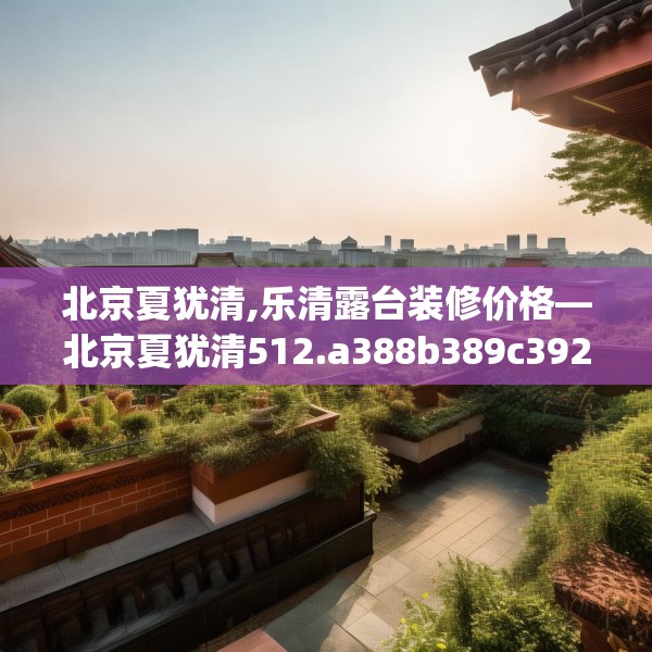 北京夏犹清,乐清露台装修价格—北京夏犹清512.a388b389c392fgy.399wew