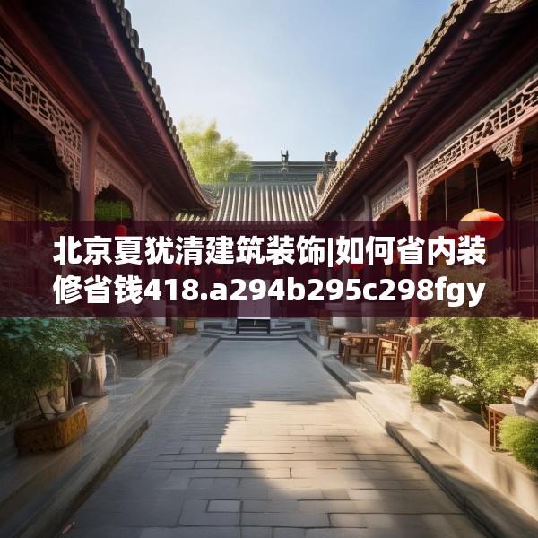 北京夏犹清建筑装饰|如何省内装修省钱418.a294b295c298fgy.305htyj