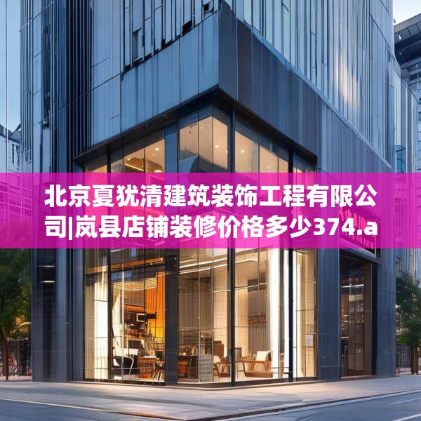 北京夏犹清建筑装饰工程有限公司|岚县店铺装修价格多少374.a250b251c254fgy.261xczxv
