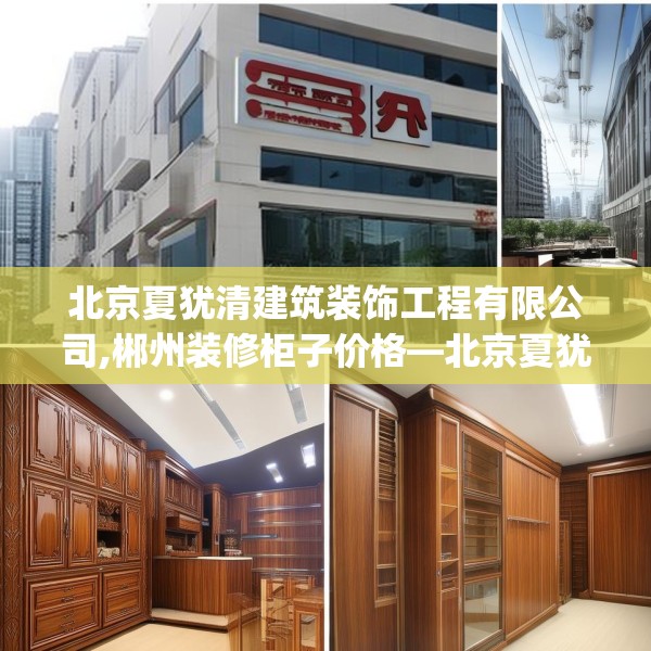 北京夏犹清建筑装饰工程有限公司,郴州装修柜子价格—北京夏犹清建筑装饰工程有限公司343.a219b220c223fgy.230jhhj