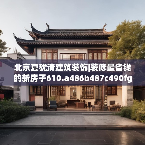 北京夏犹清建筑装饰|装修最省钱的新房子610.a486b487c490fgy.497dewqe