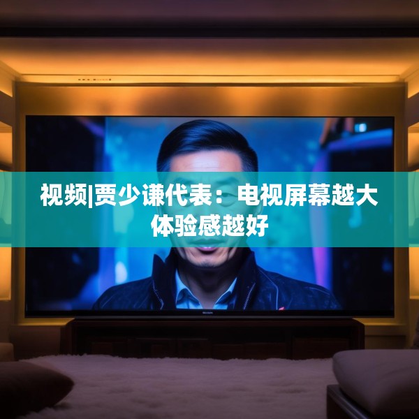视频|贾少谦代表：电视屏幕越大体验感越好