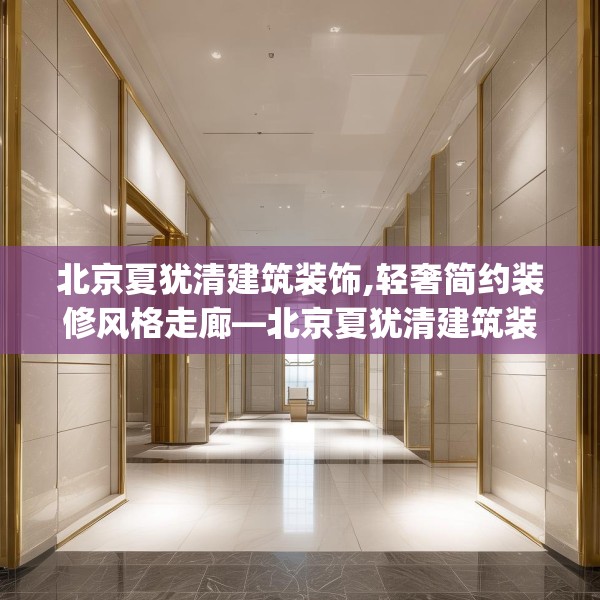 北京夏犹清建筑装饰,轻奢简约装修风格走廊—北京夏犹清建筑装饰185.a61b62c65fgy.72fds