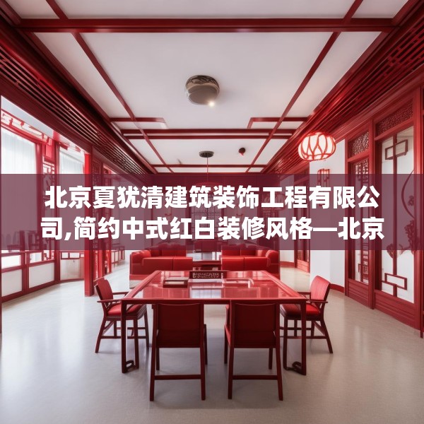 北京夏犹清建筑装饰工程有限公司,简约中式红白装修风格—北京夏犹清建筑装饰工程有限公司349.a225b226c229fgy.236fdsfds