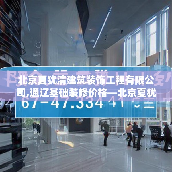 北京夏犹清建筑装饰工程有限公司,通辽基础装修价格—北京夏犹清建筑装饰工程有限公司467.a343b344c347fgy.354bnbn