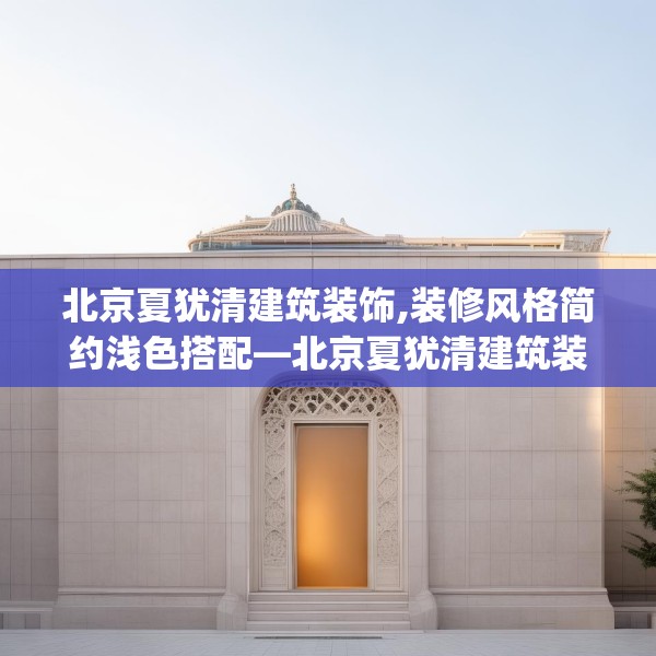 北京夏犹清建筑装饰,装修风格简约浅色搭配—北京夏犹清建筑装饰598.a474b475c478fgy.485htyj