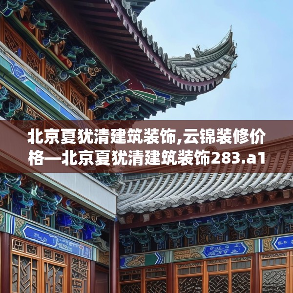 北京夏犹清建筑装饰,云锦装修价格—北京夏犹清建筑装饰283.a159b160c163fgy.170poiy