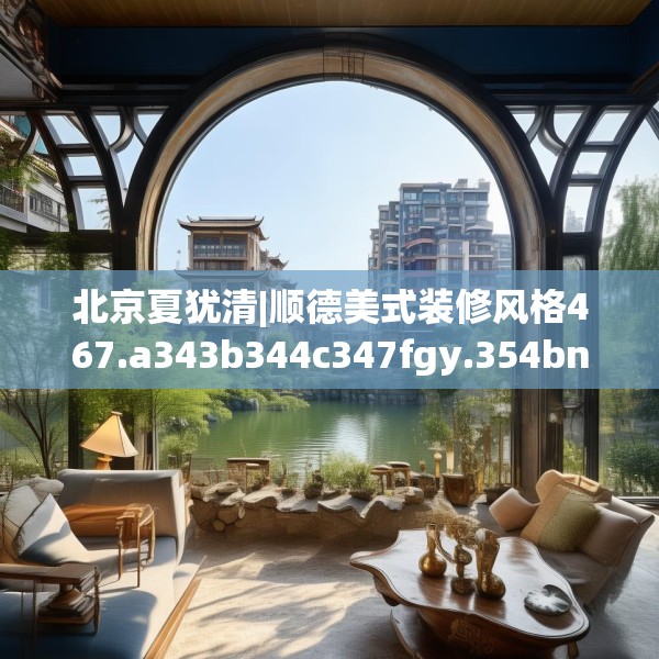 北京夏犹清|顺德美式装修风格467.a343b344c347fgy.354bnbn