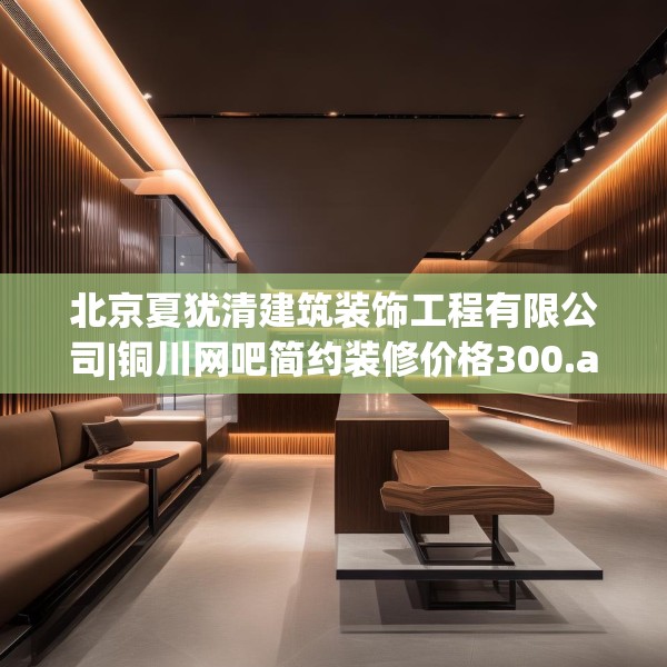 北京夏犹清建筑装饰工程有限公司|铜川网吧简约装修价格300.a176b177c180fgy.187lkjl