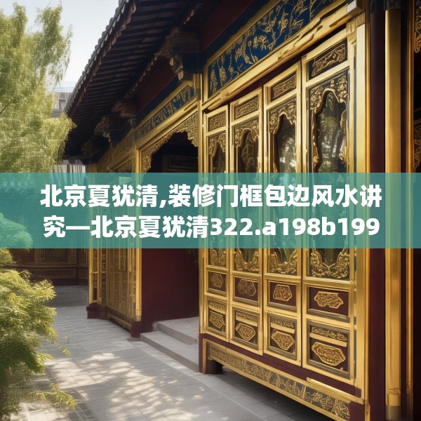 北京夏犹清,装修门框包边风水讲究—北京夏犹清322.a198b199c202fgy.209dewqe