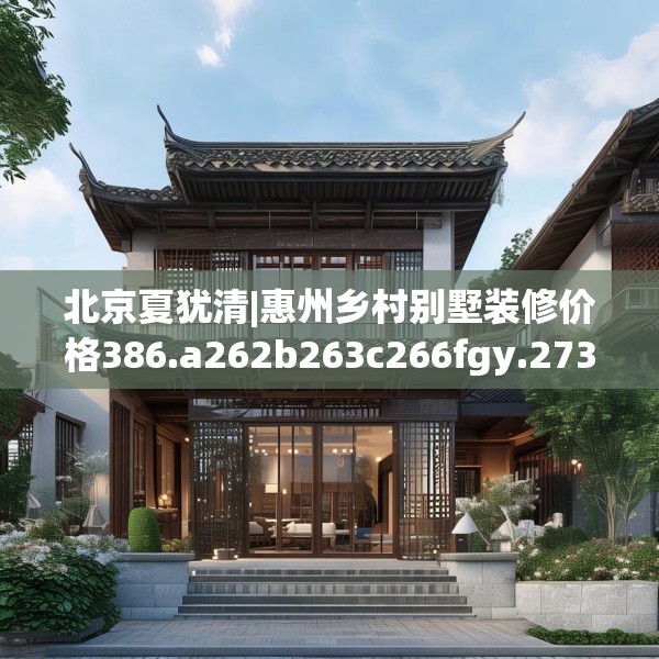 北京夏犹清|惠州乡村别墅装修价格386.a262b263c266fgy.273wew