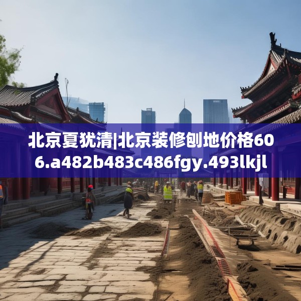 北京夏犹清|北京装修刨地价格606.a482b483c486fgy.493lkjl