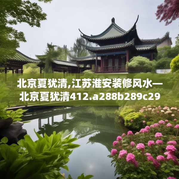 北京夏犹清,江苏淮安装修风水—北京夏犹清412.a288b289c292fgy.299dewqe