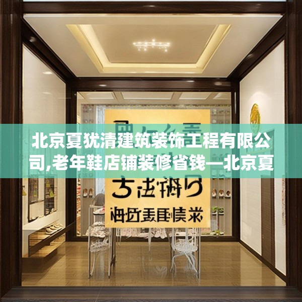 北京夏犹清建筑装饰工程有限公司,老年鞋店铺装修省钱—北京夏犹清建筑装饰工程有限公司139.a15b16c19fgy.26poiy