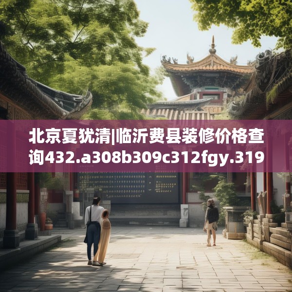 北京夏犹清|临沂费县装修价格查询432.a308b309c312fgy.319nbn