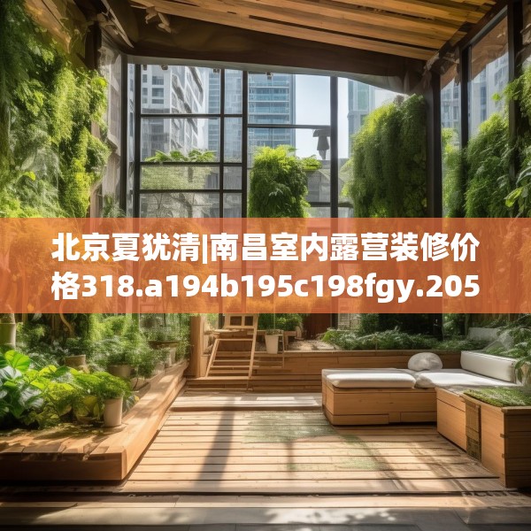 北京夏犹清|南昌室内露营装修价格318.a194b195c198fgy.205lkjl