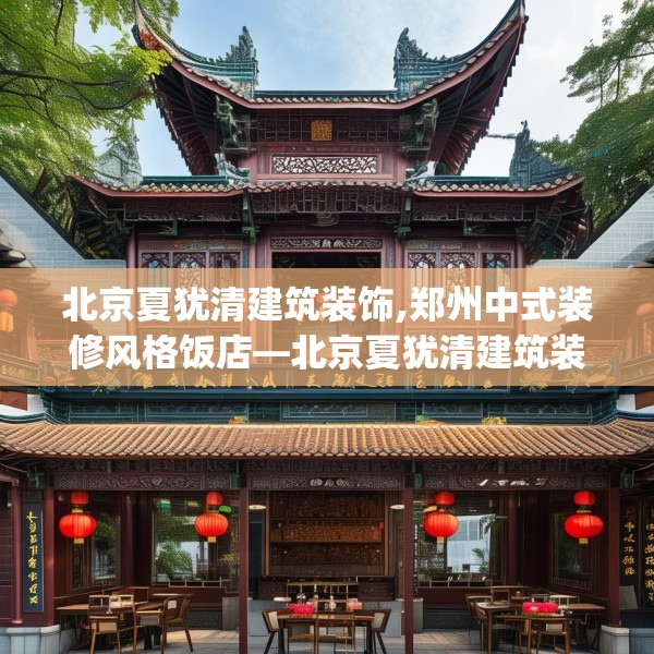 北京夏犹清建筑装饰,郑州中式装修风格饭店—北京夏犹清建筑装饰196.a72b73c76fgy.83dewqe