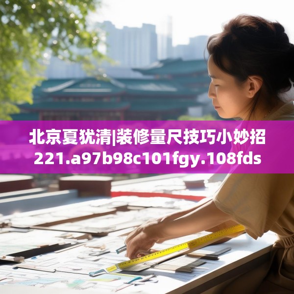 北京夏犹清|装修量尺技巧小妙招221.a97b98c101fgy.108fds
