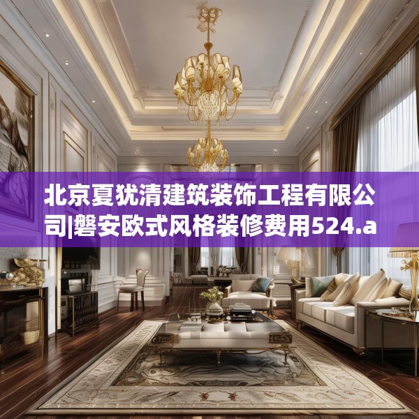 北京夏犹清建筑装饰工程有限公司|磐安欧式风格装修费用524.a400b401c404fgy.41176662