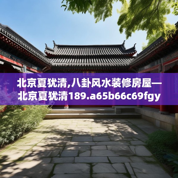北京夏犹清,八卦风水装修房屋—北京夏犹清189.a65b66c69fgy.76fghfd