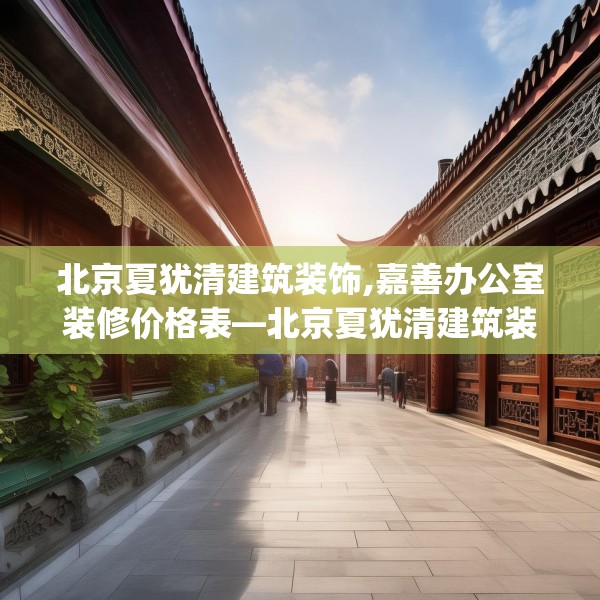 北京夏犹清建筑装饰,嘉善办公室装修价格表—北京夏犹清建筑装饰611.a487b488c491fgy.498bnbn
