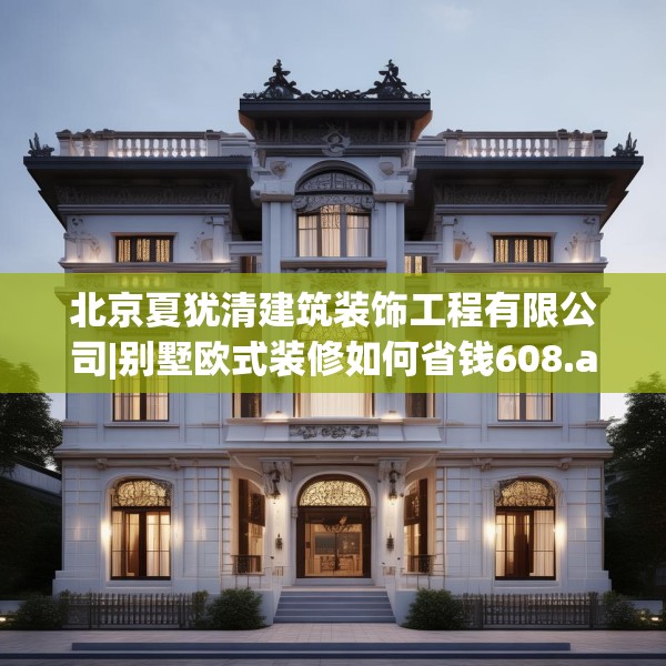 北京夏犹清建筑装饰工程有限公司|别墅欧式装修如何省钱608.a484b485c488fgy.495xczxv