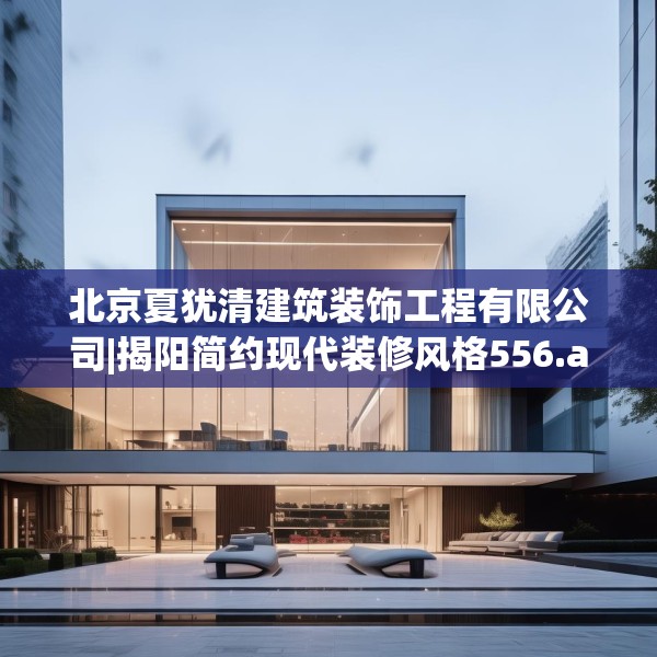 北京夏犹清建筑装饰工程有限公司|揭阳简约现代装修风格556.a432b433c436fgy.443dewqe