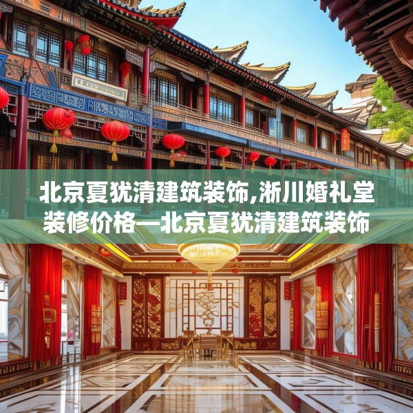 北京夏犹清建筑装饰,淅川婚礼堂装修价格—北京夏犹清建筑装饰575.a451b452c455fgy.462bnbn