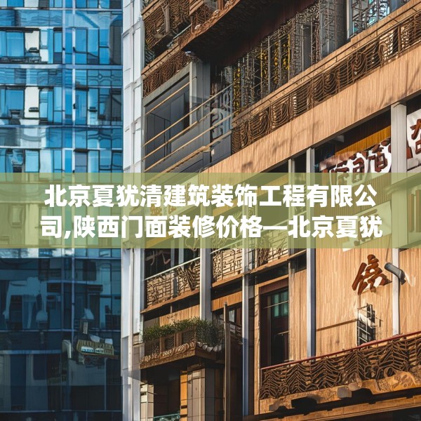 北京夏犹清建筑装饰工程有限公司,陕西门面装修价格—北京夏犹清建筑装饰工程有限公司396.a272b273c276fgy.283nbn