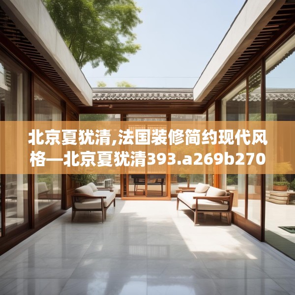北京夏犹清,法国装修简约现代风格—北京夏犹清393.a269b270c273fgy.280fhsg