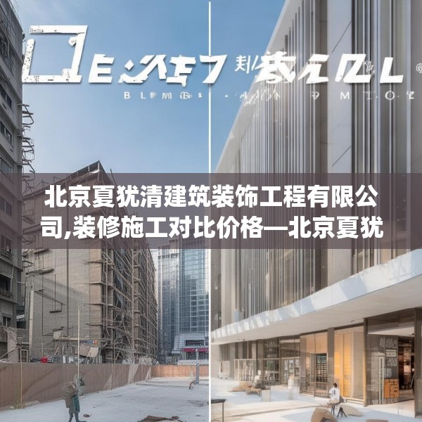 北京夏犹清建筑装饰工程有限公司,装修施工对比价格—北京夏犹清建筑装饰工程有限公司540.a416b417c420fgy.427nbn