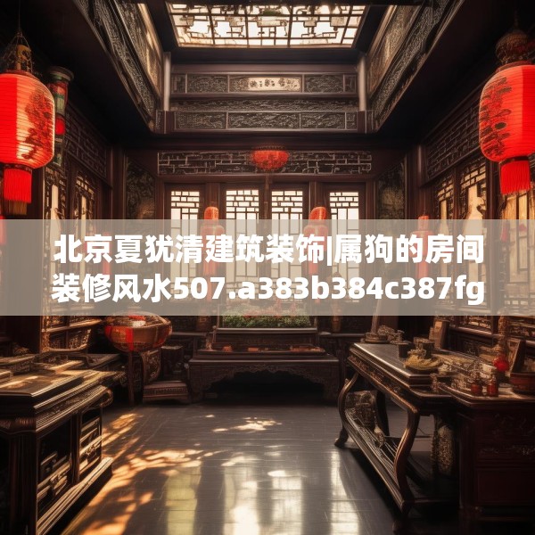 北京夏犹清建筑装饰|属狗的房间装修风水507.a383b384c387fgy.394uyk