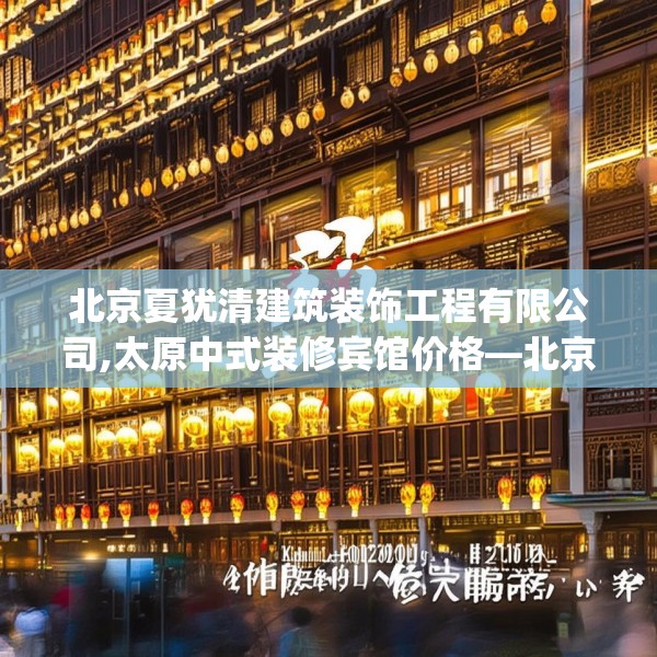 北京夏犹清建筑装饰工程有限公司,太原中式装修宾馆价格—北京夏犹清建筑装饰工程有限公司325.a201b202c205fgy.212jhhj