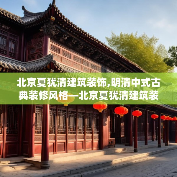 北京夏犹清建筑装饰,明清中式古典装修风格—北京夏犹清建筑装饰336.a212b213c216fgy.223lkjl
